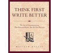 Think First, Write Better: The Art Of Communication That Everyone Knows, But No One Practices