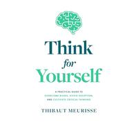 Think For Yourself: A Practical Guide to Overcome Biases, Avoid Deception, and Cultivate Critical Thinking