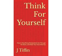 Think For Yourself: How to Stop Being Manipulated, See Through the Noise, and Make Your Own Mind Up