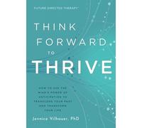 Think Forward to Thrive: How to Use The Mind's Power of Anticipation to Transcend Your Past and Transform Your Life
