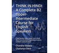 THINK IN HINDI A Complete B2 Upper-Intermediate Course for English Speakers: Think fluently. Argue clearly. Live in Hindi. Move from structured expression to natural, confident communication