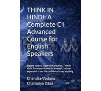 THINK IN HINDI: A Complete C1 Advanced Course for English Speakers: Express nuance. Argue with precision. Think in Hindi. From near-fluency to ... - and the confidence to say anything.