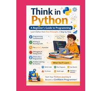 Think in Python A Beginner’s Guide to Python Programming: Learn Python from First Principles • Step by Step