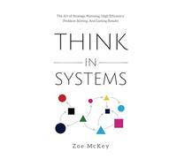 Think in Systems: The Art of Strategic Planning, Effective Problem Solving, And Lasting Results
