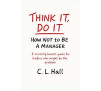 Think It, Do It: How Not to Be a Manager: A brutally honest guide for leaders who might be the problem