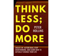 Think Less; Do More: Create An Action Bias, Stop Overthinking, and Learn How to Actually Change Your Life