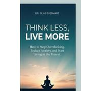 Think Less, Live More: How to Stop Overthinking, Reduce Anxiety, And Start Living in The Present