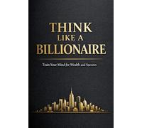 Think Like A Billionaire: Train Your Mind for Wealth and Success