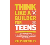 Think Like a Builder for Teens: 101 Thinking Tools to Spot Opportunities, Solve Real Problems, and Build Something That Matters