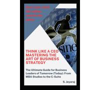 Think Like A Ceo: Mastering The Art Of Business Strategy: The Ultimate Guide For Business Leaders Of Tomorrow (Today): From Mba Studies To The C-Suite