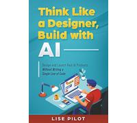 Think Like a Designer, Build with AI: Design and Launch Real AI Products Without Writing a Single Line of Code