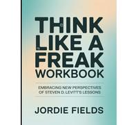 Think Like A Freak Workbook: Embracing New Perspective Of Steven D. Levitt's Lessons
