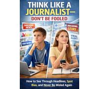 Think Like a Journalist - Don’t Be Fooled: How to See Through Headlines, Spot Bias, and Never Be Misled Again