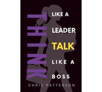 Think Like A Leader, Talk Like A Boss: Communicate Clearly, Lead Powerfully & Build Teams That Perform