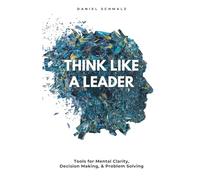 Think Like A Leader: Tools for Mental Clarity, Decision Making, and Problem Solving