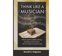 Think Like a Musician: Unlock Creative Problem-Solving, Discipline, and Innovation with the Mindset of Musical Artists