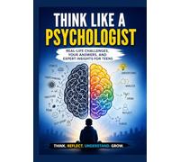 Think Like A Psychologist: Real-Life Challenges, Your Answers, and Expert Insights to Help Teens Understand Emotions, Improve Thinking, and Build Confidence