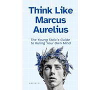 Think Like Marcus Aurelius: The Young Stoic’s Guide to Ruling Your Own Mind