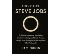 Think Like Steve Jobs: 21 Genius Lessons on Innovation, Creative Thinking, and Iconic Product Design from the Legendary Entrepreneur Who Built Apple