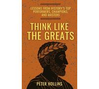 Think Like the Greats: Lessons from History’s Top Performers, Champions, and Masters