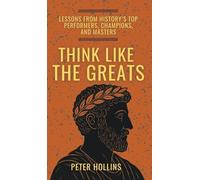 Think Like the Greats: Lessons from History's Top Performers, Champions, and Masters (Mental Models for Better Living)