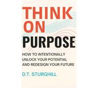 Think On Purpose: HOW TO INTENTIONALLY UNLOCK YOUR POTENTIAL AND REDESIGN YOUR FUTURE