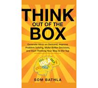 Think Out of The Box: Generate Ideas on Demand, Improve Problem Solving, Make Better Decisions, and Start Thinking Your Way to the Top