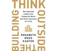 Think Outside the Building How Advanced Leaders Can Change the World One Smart Innovation at a Time by Rosabeth Moss Kanter Rosabeth Moss Kanter (Auteur)