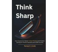 Think Sharp: How Anyone Can Master Critical Thinking and Problem-Solving for Smarter Decisions and Career Success