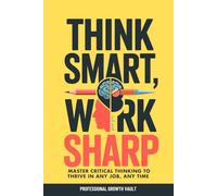 Think Smart, Work Sharp: Master Critical Thinking to Thrive in Any Job, Any Time