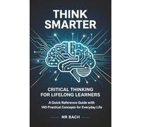 Think Smarter: Critical Thinking for Lifelong Learners: A Quick Reference Guide with 140 Practical Concepts for Everyday Life