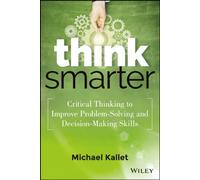Think Smarter: Critical Thinking to Improve Problem-Solving and Decision-Making Skills