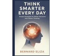 Think Smarter Every Day: Simple Strategies for Better Decisions and Clearer Thinking