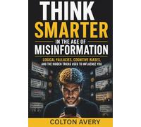 Think Smarter in the Age of Misinformation: Logical Fallacies, Cognitive Biases, and the Hidden Tricks Used to Influence You