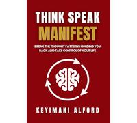 Think. Speak. Manifest.: Break the Thought Patterns Holding You Back and Take Control of Your Life