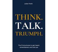 THINK. TALK. TRIUMPH: The 15 structures to get heard, remembered, and told yes