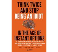 Think Twice and Stop Being an Idiot in the Age of Instant Options: A Cognitive Survival Manual to Avoid Social Media Traps and Take Back Control of Your Mind