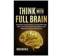 Think With Full Brain: Strengthen Logical Analysis, Invite Breakthrough Ideas, Level-Up Interpersonal Intelligence, And Unleash Your Brains Full Potential (Power-Up Your Brain Series)