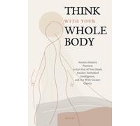 Think With Your Whole Body: Ancient Eastern Practices to Get Out of Your Head, Awaken Embodied Intelligence, and Act With Greater Clarity