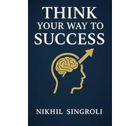 Think Your Way to Success: A Practical Guide to Building a Powerful Mindset, Improving Self-Discipline, Overcoming Doubt, and Achieving Consistent Personal Growth