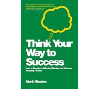 Think Your Way to Success: How to Develop a Winning Mindset and Achieve Amazing Results
