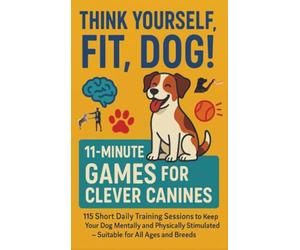 THINK YOURSELF FIT, DOG! - 11-MINUTE GAMES FOR CLEVER CANINES 115 Short Daily Training Sessions to Keep Your