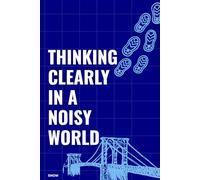 Thinking Clearly in a Noisy World: The Art of Seeing Clearly When Life Gets Loud
