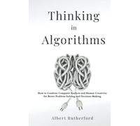 Thinking in Algorithms: How to Combine Computer Analysis and Human Creativity for Better Problem-Solving and Decision-Making