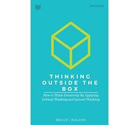 Thinking Outside The Box: How to Think Creatively By Applying Critical Thinking and Lateral Thinking