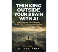 Thinking Outside Your Brain with AI: How AI Can Help You Think Clearly, Reclaim Your Time, and Get Your Life Back