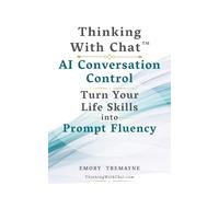 Thinking With Chat: AI Conversation Control: Turn Your Life Skills into Prompt Fluency