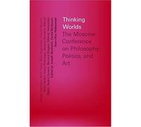 Thinking Worlds: The Moscow Conference On Philosophy, Politics, And Art