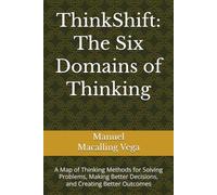 ThinkShift: The Six Domains of Thinking: A Map of Thinking Methods for Solving Problems, Making Better Decisions, and Creating Better Outcomes