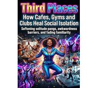 Third Places: How Cafes, Gyms and Clubs Heal Social Isolation: Softening solitude pangs, awkwardness barriers, and fading familiarity
